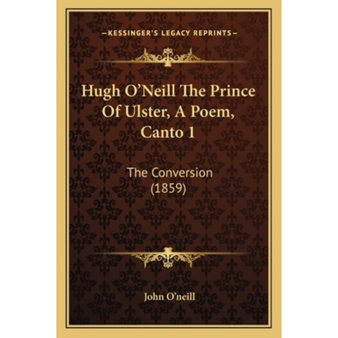 Hugh O''Neill The Prince Of Ulster A Poem Canto 1: The Conversion (1859) Paperback, Kessinger Publishing