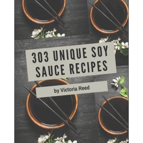 303 Unique Soy Sauce Recipes: A Soy Sauce Cookbook Everyone Loves! Paperback, Independently Published
