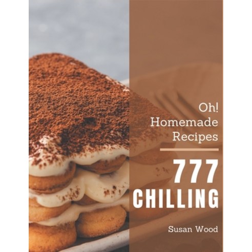 Oh! 777 Homemade Chilling Recipes: A Homemade Chilling Cookbook Everyone Loves! Paperback, Independently Published
