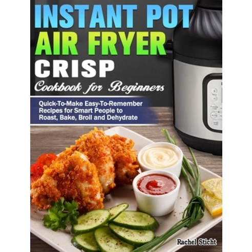 Instant Pot Air Fryer Crisp Cookbook for Beginners: Quick-To-Make Easy-To-Remember Recipes for Smart... Hardcover, Rachel Sticht