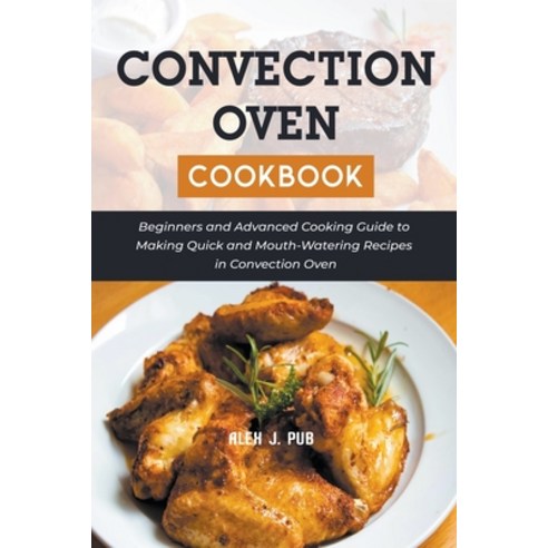 (영문도서) Convection Oven Cookbook: Beginners and Advanced Cooking Guide to Making Quick and Mouth-Wate... Paperback, Alex J. Pub, English, 9798201192051