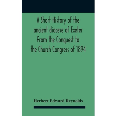 A Short History Of The Ancient Diocese Of Exeter From The Conquest To The Church Congress Of 1894 Hardcover, Alpha Edition, English, 9789354187513