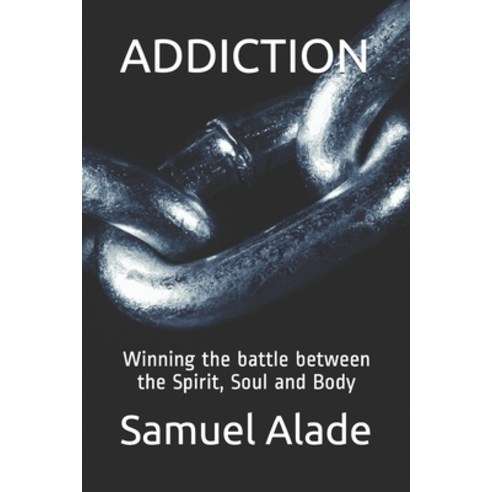 Addiction: Winning the battle between the Spirit Soul and Body Paperback, Independently Published