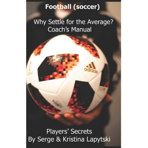 Football (Soccer) Why Settle for the Average? Coach''s Manual: Players'' Secrets Paperback, Independently Published, English, 9781719842013
