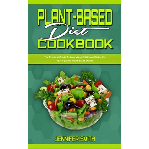 Plant Based Diet Cookbook: The Practical Guide To Lose Weight Without Giving Up Your Favorite Plant ... Hardcover, Jennifer Smith, English, 9781914359750