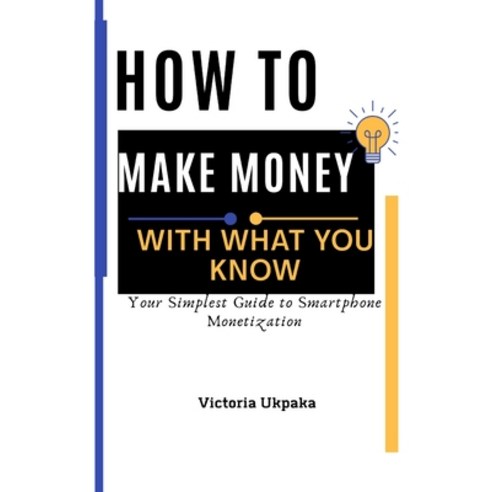 How to Make Money with What you know: Your Simplest Guide to Smartphone Monetization Paperback, Independently Published, English, 9798574351703
