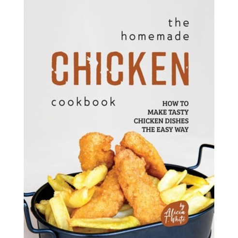 (영문도서) The Homemade Chicken Cookbook: How to Make Tasty Chicken Dishes the Easy Way Paperback, Independently Published, English, 9798372627758