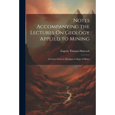 (영문도서) Notes Accompanying the Lectures On Geology Applied to Mining: A Course Given at Michigan Coll... Paperback, Legare Street Press, English, 9781022788916