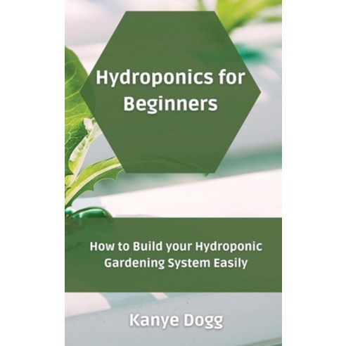 Hydroponics for Beginners: How to Build your Hydroponic Gardening System Easily Hardcover, Kanye Dogg, English, 9781801450980