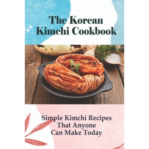 (영문도서) The Korean Kimchi Cookbook: Simple Kimchi Recipes That Anyone Can Make Today!: How To Build W... Paperback, Independently Published, English, 9798524563460