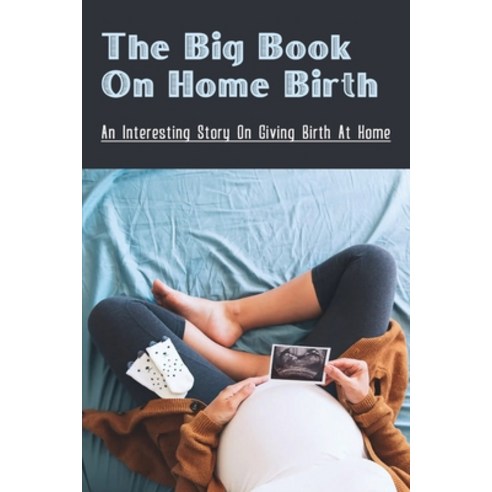 (영문도서) The Big Book On Home Birth: An Interesting Story On Giving Birth At Home: The Story Of Labor ... Paperback, Independently Published, English, 9798512997543