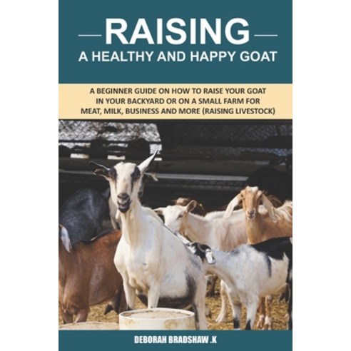 Raising A Healthy And Happy Goat: A beginner Guide on How to raise your goat in Your Backyard or on ... Paperback, Independently Published