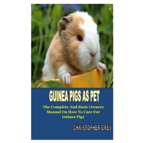 Guinea Pigs as Pet: The Complete And Basic Owner''s Manual On How To Care For Guinea Pigs Paperback, Independently Published