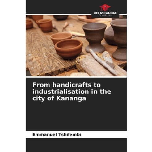 (영문도서) From handicrafts to industrialisation in the city of Kananga Paperback, Our Knowledge Publishing, English, 9786205959428