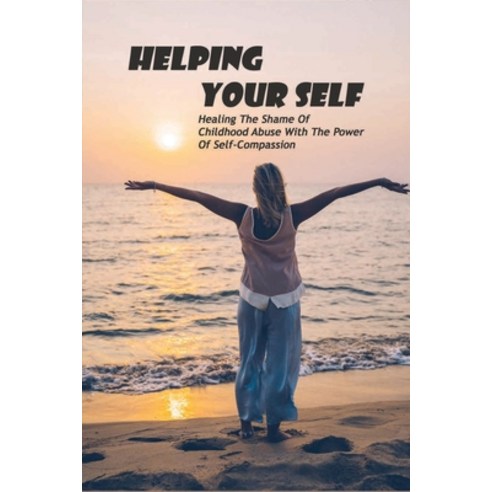 Helping Your Self: Healing The Shame Of Childhood Abuse With The Power Of Self-Compassion: Dysfuncti... Paperback, Independently Published, English, 9798731865227
