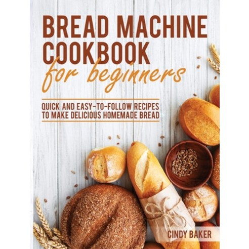 Bread Machine Cookbook for Beginners: Quick and Easy-To-Follow Recipes to Make Delicious Homemade Bread Hardcover, Cindy Baker, English, 9781801690409