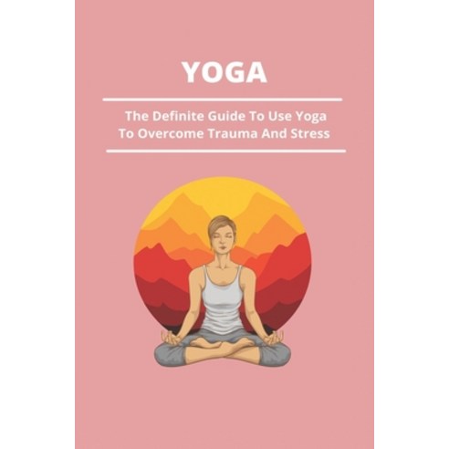 (영문도서) Yoga: The Definite Guide To Use Yoga To Overcome Trauma And Stress: How To Recover From Traum... Paperback, Independently Published