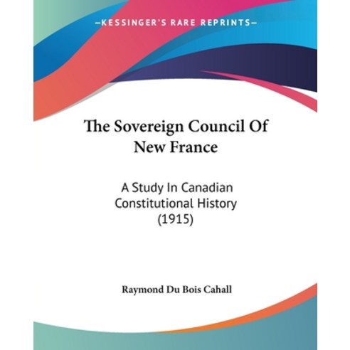 The Sovereign Council Of New France: A Study In Canadian Constitutional History (1915) Paperback, Kessinger Publishing