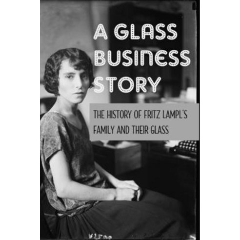 A Glass Business Story: The History Of Fritz Lampl''s Family And Their Glass: Antique & Collectible G... Paperback, Independently Published, English, 9798749432787