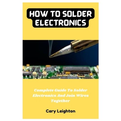 (영문도서) How To Solder Electronics: Complete Guide To Solder Electronics And Join Wires Together Paperback, Independently Published, English, 9798375556888