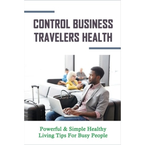 (영문도서) Control Business Travelers Health: Powerful & Simple Healthy Living Tips For Busy People: Cop... Paperback, Independently Published, English, 9798512303689