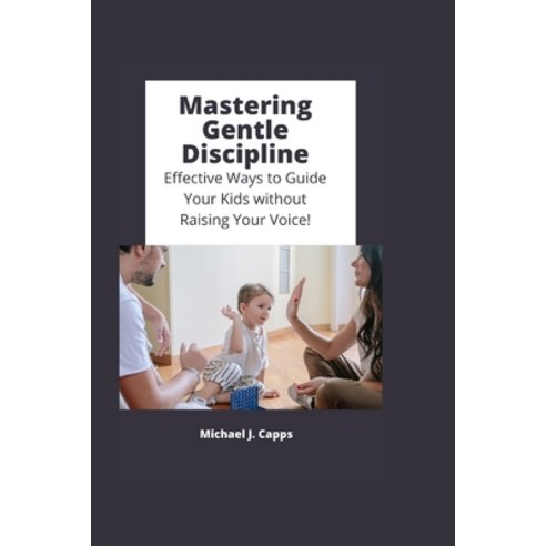 (영문도서) Mastering Gentle Discipline: Effective Ways to Guide Your Kids without Raising Your Voice! Paperback, Independently Published, English, 9798378112388