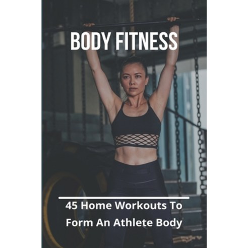 Body Fitness: 45 Home Workouts To Form An Athlete Body: Upper Body Fitness Workout Paperback, Independently Published, English, 9798742574170
