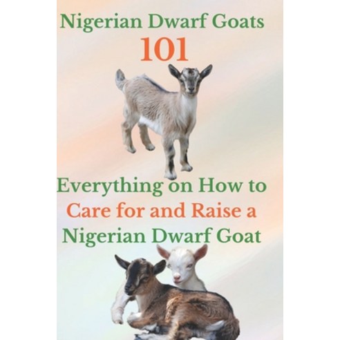 (영문도서) Nigerian Dwarf Goats 101: Everything on How to Care for and Raise a Nigerian Dwarf Goat Paperback, Independently Published, English, 9798862324266