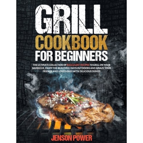 Grill Cookbook for Beginners: The Ultimate Collection Of Succulent Recipes To Grill In Your Barbecue... Paperback, Independently Published, English, 9798745302886