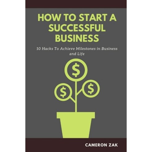 How to Start a Successful Business: 10 Hacks to Achieve Milestones in Business and Life Paperback, Independently Published