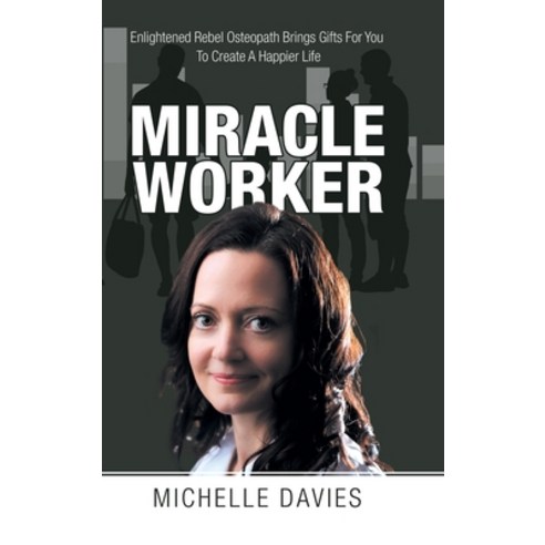 Miracle Worker: Enlightened Rebel Osteopath Brings Gifts for You to Create a Happier Life Hardcover, Balboa Press UK