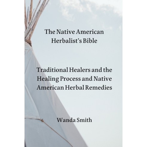 (영문도서) The Native AmericanHerbalist''s Bible: Traditional Healers and the Healing Process and Native ... Paperback, Wanda Smith, English, 9781801899222