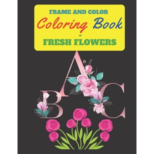 Frame and Color Coloring Book - Fresh Flowers: This coloring book features a blend of alphabet and ... Paperback, Independently Published
