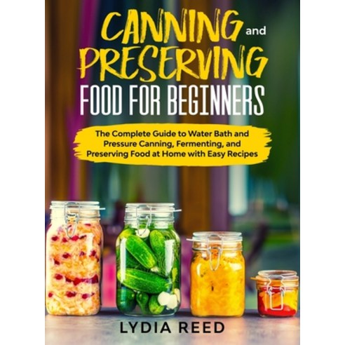 Canning and Preserving Food for Beginners: The Complete Guide to Water Bath and Pressure Canning Fe... Hardcover, Lydia Reed, English, 9781801741361