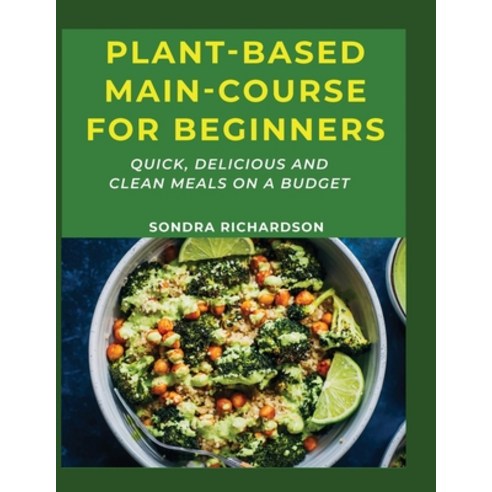 Plant-Based Main-Course for Beginners: Quick Delicious & Clean Meals on a Budget Paperback, Sondra Richardson, English, 9781667187310