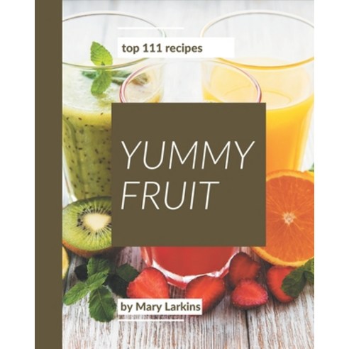 Top 111 Yummy Fruit Recipes: A Must-have Yummy Fruit Cookbook for Everyone Paperback, Independently Published