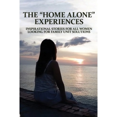 The "Home Alone" Experiences: Inspirational Stories For All Women Looking For Family Unit Solutions:... Paperback, Independently Published, English, 9798730179141