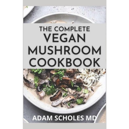 The Complete Vegan Mushroom Cookbook: The Complete Guide And Recipes for Vegan Mushrooms Paperback, Independently Published, English, 9798716756953