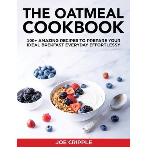 (영문도서) The Oatmeal Cookbook: 100+ Amazing Recipes To Prepare Your Ideal Brekfast Everyday Effortlessy Paperback, Joe Cripple, English, 9781802939019