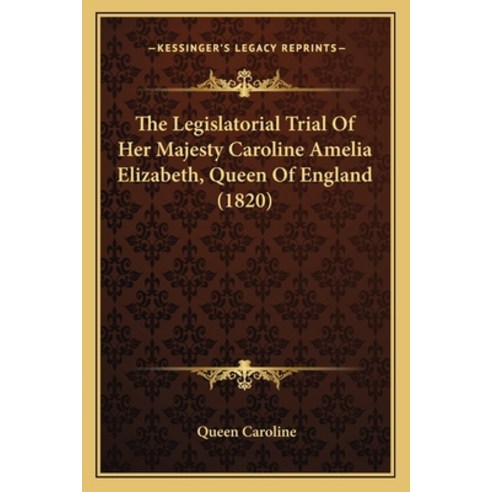 (영문도서) The Legislatorial Trial Of Her Majesty Caroline Amelia Elizabeth Queen Of England (1820) Paperback, Kessinger Publishing, English, 9781166215019