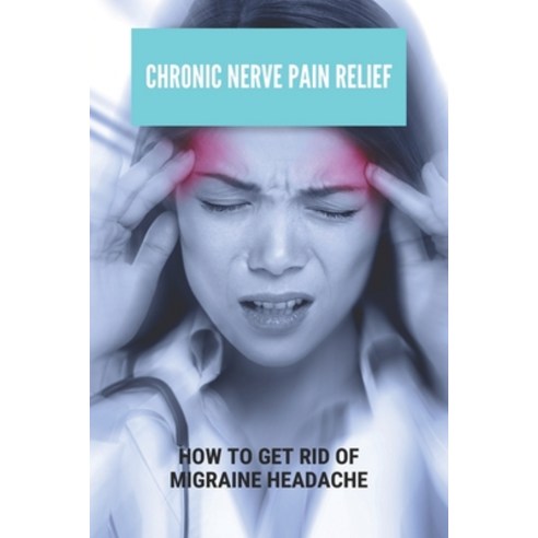 Chronic Nerve Pain Relief: How To Get Rid Of Migraine Headache: How To Cure A Long-Lasting Migraine Paperback, Independently Published, English, 9798730558717
