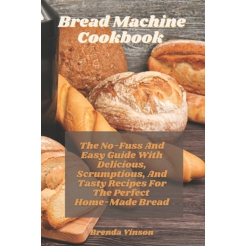 Bread Machine Cookbook: The No-Fuss And Easy Guide With Delicious Scrumptious And Tasty Recipes Fo... Paperback, Independently Published, English, 9798727372876