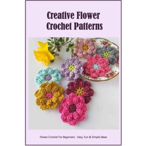 (영문도서) Creative Flower Crochet Patterns: Flower Crochet For Beginners - Easy Fun & Simple Ideas: Ea... Paperback, Independently Published, English, 9798417047251