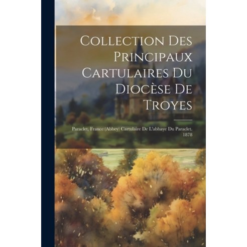 (영문도서) Collection Des Principaux Cartulaires Du Diocèse De Troyes: Paraclet France (abbey) Cartulai... Paperback, Legare Street Press, English, 9781022601093