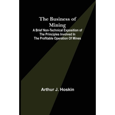 (영문도서) The Business of Mining; A brief non-technical exposition of the principles involved in the pr... Paperback, Alpha Edition, English, 9789356152397
