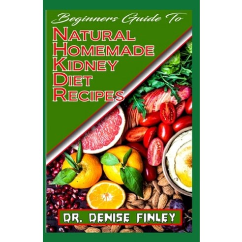 Beginners Guide To Natural Homemade Kidney Diet Recipes: A Comprehensive list of homemade recipes to... Paperback, Independently Published