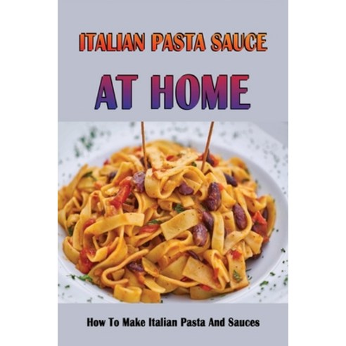 (영문도서) Italian Pasta Sauce At Home: How To Make Italian Pasta And Sauces: How To Make Italian Pasta ... Paperback, Independently Published, English, 9798529191200