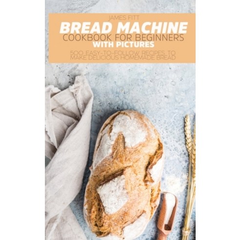 (영문도서) Bread Machine Cookbook for Beginners: 500 Easy-To-Follow Recipes to Make Delicious Homemade B... Hardcover, Gianluca Bosi, English, 9781803124902
