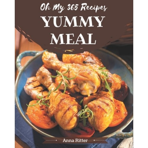 Oh My 365 Yummy Meal Recipes: A One-of-a-kind Yummy Meal Cookbook Paperback, Independently Published