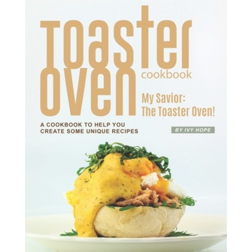 Toaster Oven Cookbook: My Savior: The Toaster Oven! - A Cookbook to Help You Create Some Unique Recipes Paperback, Independently Published